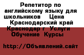 Репетитор по английскому языку для школьников  › Цена ­ 500 - Краснодарский край, Краснодар г. Услуги » Обучение. Курсы   